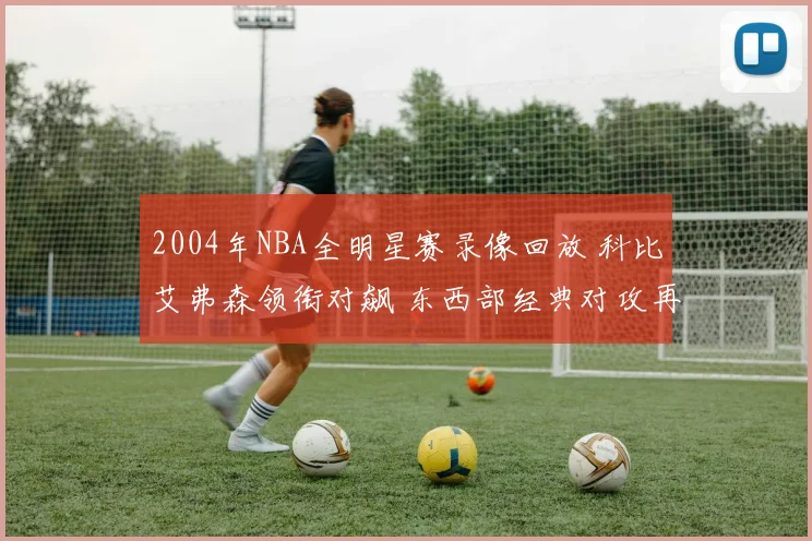 2004年NBA全明星赛录像回放 科比艾弗森领衔对飙 东西部经典对攻再现名场面