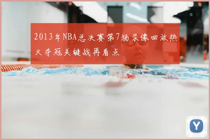 2013年NBA总决赛第7场录像回放热火夺冠关键战再看点