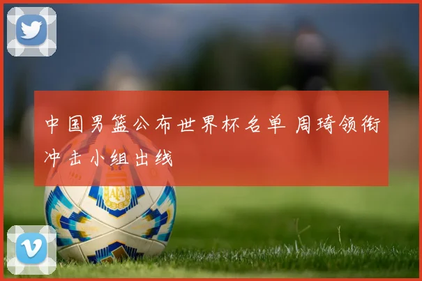 中国男篮公布世界杯名单 周琦领衔冲击小组出线