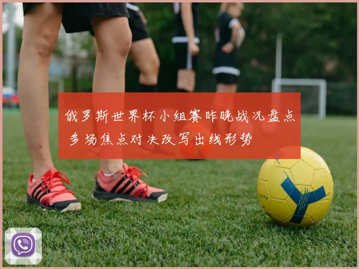 俄罗斯世界杯小组赛昨晚战况盘点 多场焦点对决改写出线形势