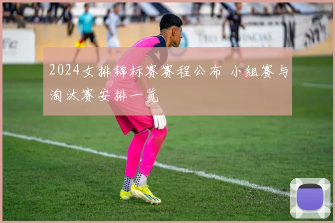 2024女排锦标赛赛程公布 小组赛与淘汰赛安排一览