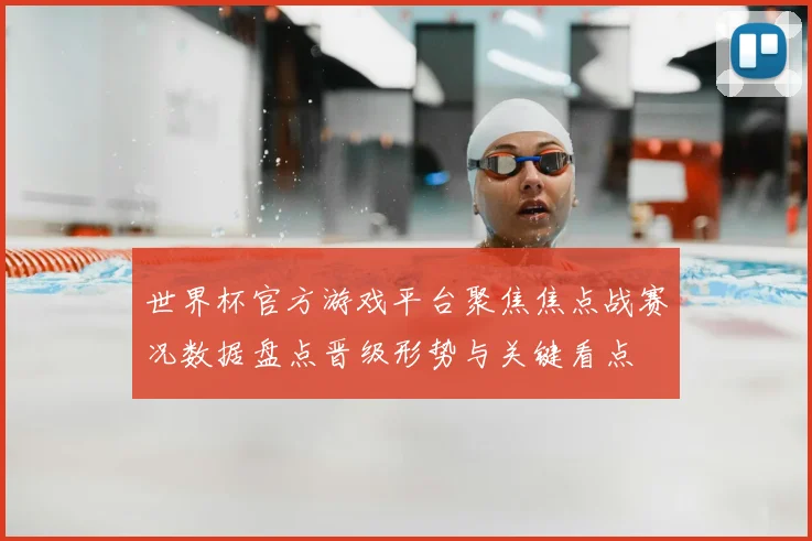 世界杯官方游戏平台聚焦焦点战赛况数据盘点晋级形势与关键看点