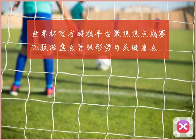世界杯官方游戏平台聚焦焦点战赛况数据盘点晋级形势与关键看点