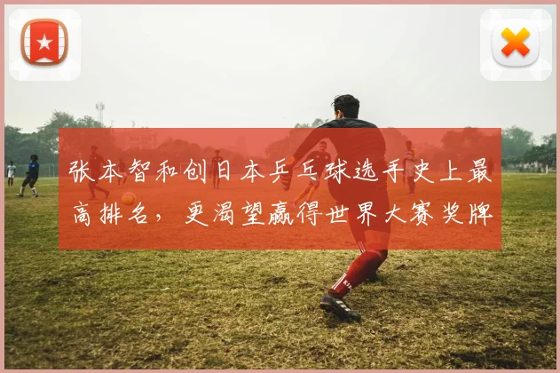 张本智和创日本乒乓球选手史上最高排名,更渴望赢得世界大赛奖牌