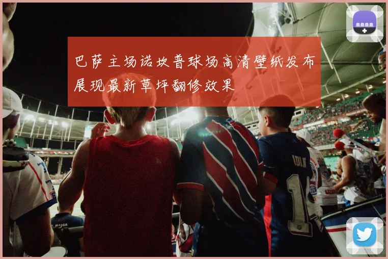 巴萨主场诺坎普球场高清壁纸发布展现最新草坪翻修效果