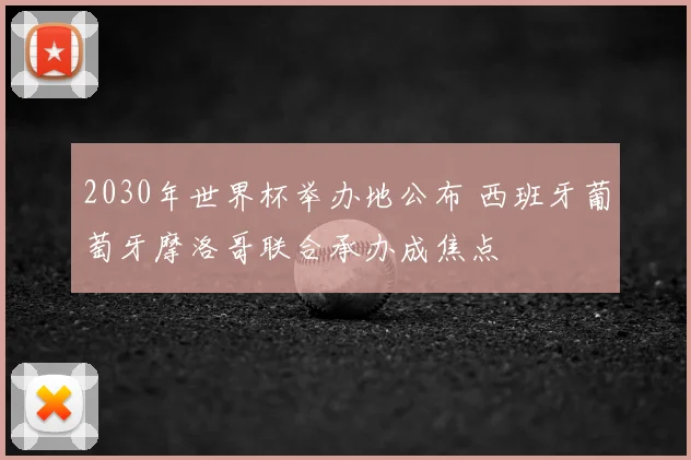 2030年世界杯举办地公布 西班牙葡萄牙摩洛哥联合承办成焦点