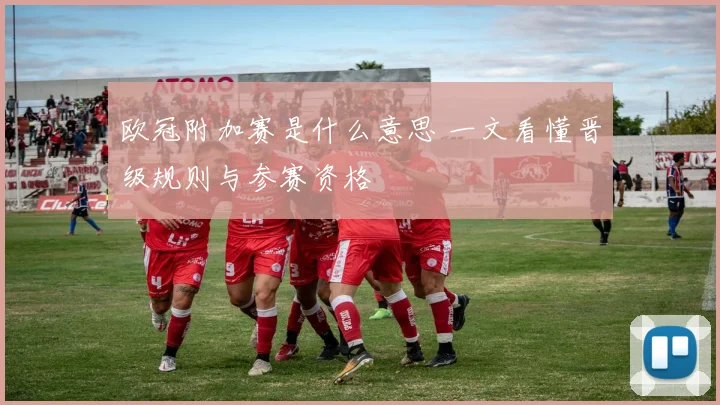 欧冠附加赛是什么意思 一文看懂晋级规则与参赛资格