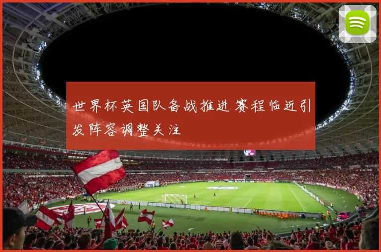 世界杯英国队备战推进 赛程临近引发阵容调整关注