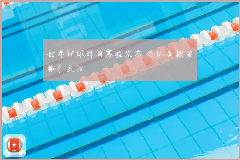 世界杯球时间赛程发布 各队备战安排引关注