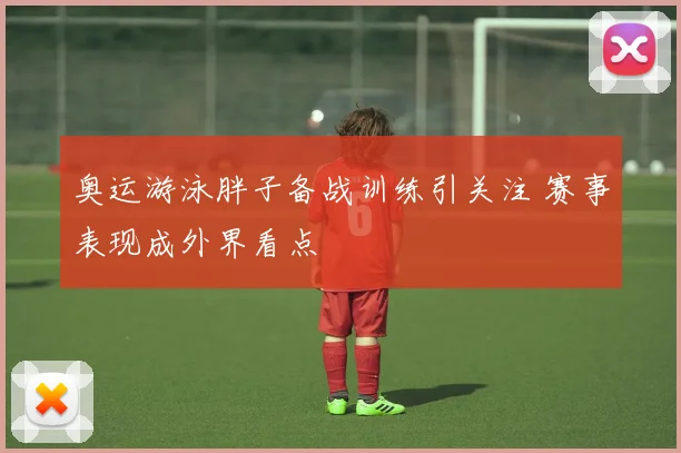 奥运游泳胖子备战训练引关注 赛事表现成外界看点