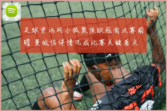 足球资讯网小弧聚焦欧冠淘汰赛前瞻 曼城伤停情况成比赛关键看点