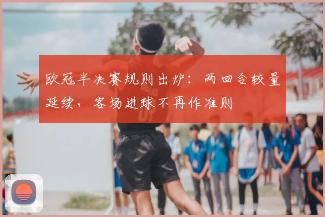 欧冠半决赛规则出炉:两回合较量延续,客场进球不再作准则