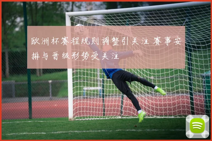欧洲杯赛程规则调整引关注 赛事安排与晋级形势受关注