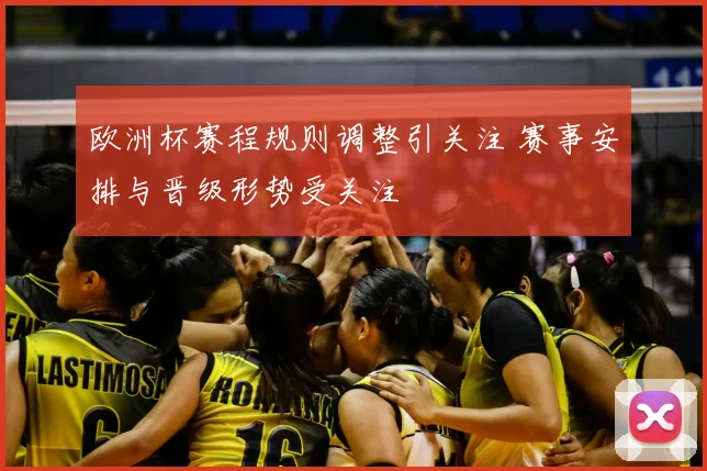 欧洲杯赛程规则调整引关注 赛事安排与晋级形势受关注