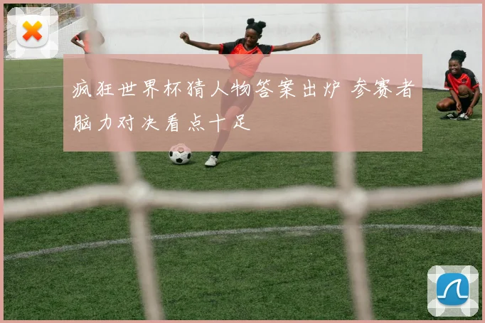 疯狂世界杯猜人物答案出炉 参赛者脑力对决看点十足