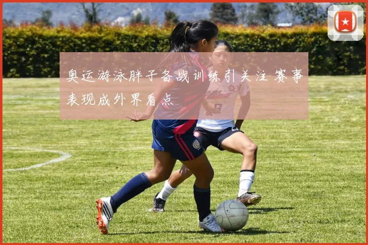 奥运游泳胖子备战训练引关注 赛事表现成外界看点